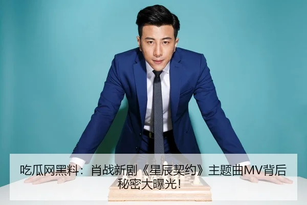 吃瓜网黑料：肖战新剧《星辰契约》主题曲MV背后秘密大曝光！